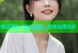 麻豆网站：轻松打开，尽享优质内容