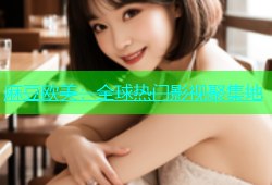 麻豆欧美：全球热门影视聚集地