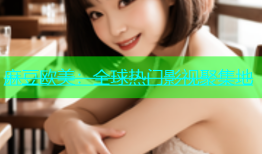 麻豆欧美：全球热门影视聚集地