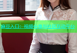 麻豆入口：视频分享与社区互动平台
