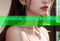 麻豆视频在线：最新成人影片免费观看