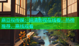 麻豆视传媒：超清影视在线看，热榜推荐，离线观看