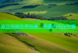 麻豆视频免费观看，海量内容任你看