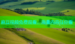 麻豆视频免费观看，海量内容任你看