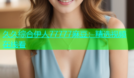 久久综合伊人77777麻豆：精选视频在线看