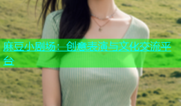 麻豆小剧场：创意表演与文化交流平台