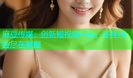 麻豆传媒：创新短视频平台，多样内容尽在掌握