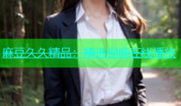 麻豆久久精品：精选视频在线播放