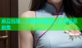 麻豆独播：专属影视盛宴，尽享独家剧集