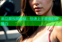 麻豆腐视频教程：快速上手美食制作技巧