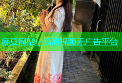 麻豆网站：高清视频无广告平台