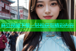 麻豆视频下载，轻松获取精彩内容