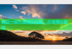 麻豆一级片高清在线看，尽享精彩影视