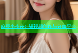 麻豆小夜夜：短视频创作与分享平台
