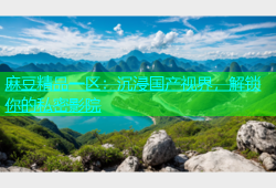 麻豆精品一区：沉浸国产视界，解锁你的私密影院