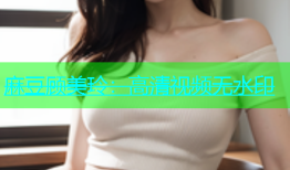 麻豆顾美玲：高清视频无水印