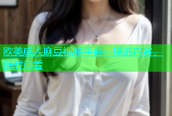 欧美成人麻豆视频平台：精选内容，随时观看