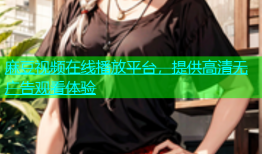 麻豆视频在线播放平台，提供高清无广告观看体验