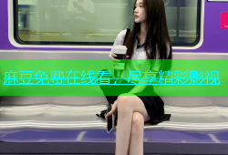 麻豆免费在线看，尽享精彩影视