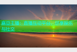 麻豆主播：直播互动平台，尽享娱乐与社交