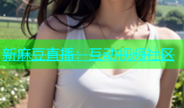 新麻豆直播：互动视频社区
