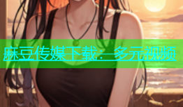 麻豆传媒下载：多元视频