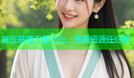 麻豆禁漫下载平台，海量资源任你看