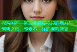 探索国产一区二区麻豆视频的魅力与创新之旅，感受不一样的视听盛宴