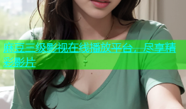 麻豆三级影视在线播放平台，尽享精彩影片