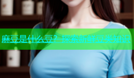 麻豆是什么豆？探索新鲜豆类知识