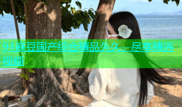 91麻豆国产综合精品久久，尽享精选视频