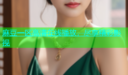 麻豆一区高清在线播放，尽享精彩影视