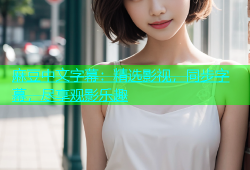 麻豆中文字幕：精选影视，同步字幕，尽享观影乐趣