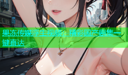 果冻传媒浮生视频：精彩国产剧集一键直达