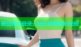 麻豆网页登录，轻松观看精彩视频