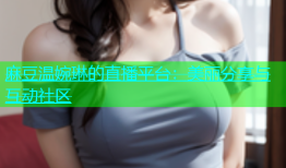 麻豆温婉琳的直播平台：美丽分享与互动社区