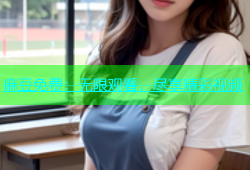 麻豆免费：无限观看，尽享精彩视频