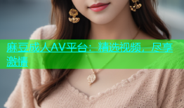 麻豆成人AV平台：精选视频，尽享激情