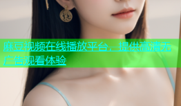 麻豆视频在线播放平台，提供高清无广告观看体验