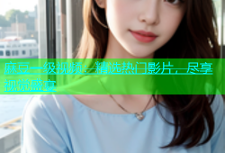 麻豆一级视频：精选热门影片，尽享视觉盛宴