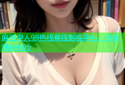 麻豆伊人99热线蕉线影视平台，尽享精彩影片