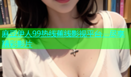 麻豆伊人99热线蕉线影视平台，尽享精彩影片
