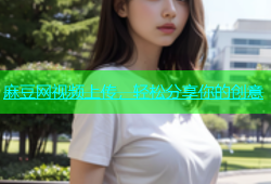 麻豆网视频上传，轻松分享你的创意