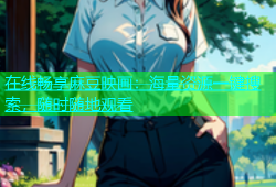 在线畅享麻豆映画：海量资源一键搜索，随时随地观看