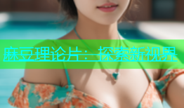 麻豆理论片：探索新视界