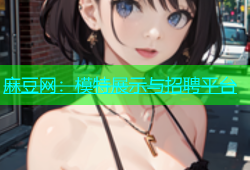 麻豆网：模特展示与招聘平台