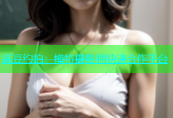 麻豆约拍：模特摄影师快速合作平台