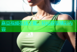 麻豆视频在线下载，轻松获取精彩内容