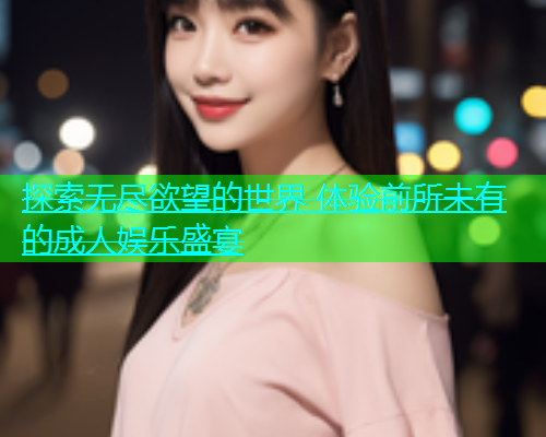 探索无尽欲望的世界 体验前所未有的成人娱乐盛宴