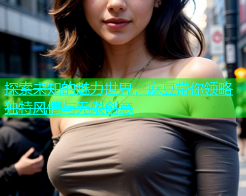 探索未知的魅力世界，麻豆带你领略独特风情与无限创意